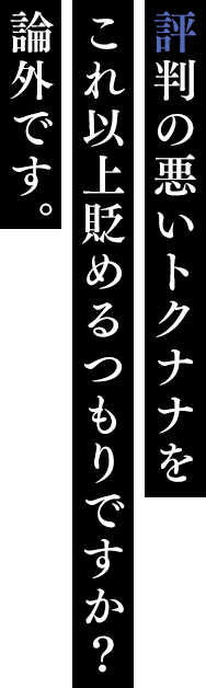 評判の悪いトクナナをこれ以上貶めるつもりですか？論外です。