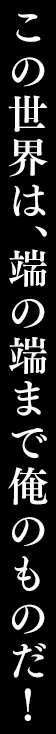 この世界は、端の端まで俺のものだ！