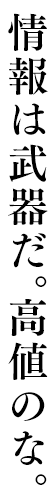 情報は武器だ。高値のな。
