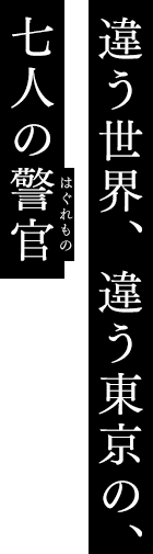 違う世界、違う東京の、七人の警官（はぐれもの）